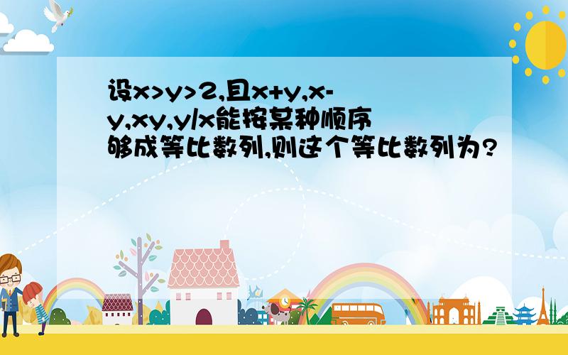 设x>y>2,且x+y,x-y,xy,y/x能按某种顺序够成等比数列,则这个等比数列为?