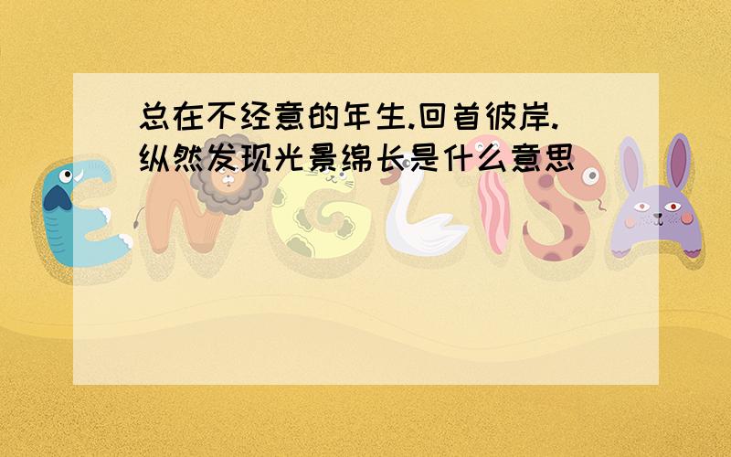 总在不经意的年生.回首彼岸.纵然发现光景绵长是什么意思