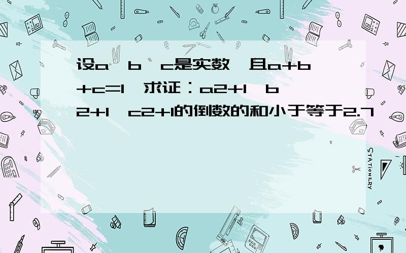 设a,b,c是实数,且a+b+c=1,求证：a2+1,b2+1,c2+1的倒数的和小于等于2.7