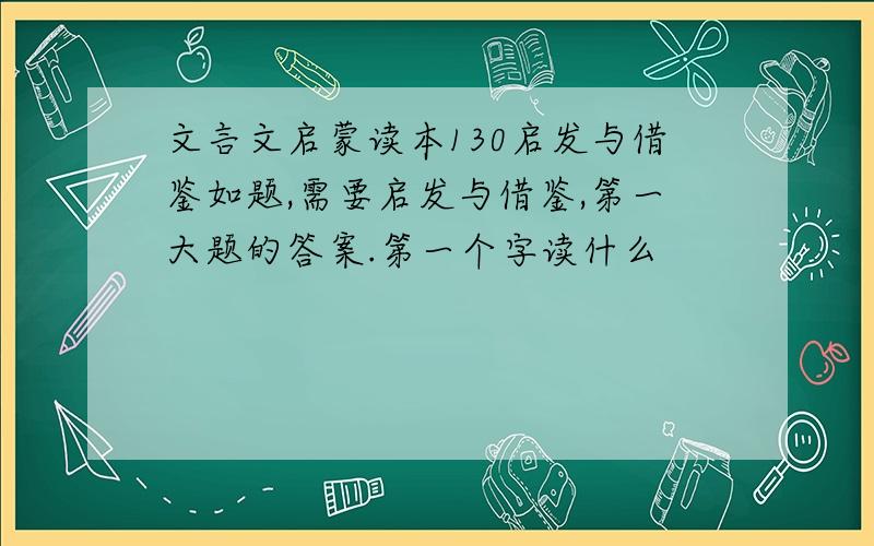 文言文启蒙读本130启发与借鉴如题,需要启发与借鉴,第一大题的答案.第一个字读什么