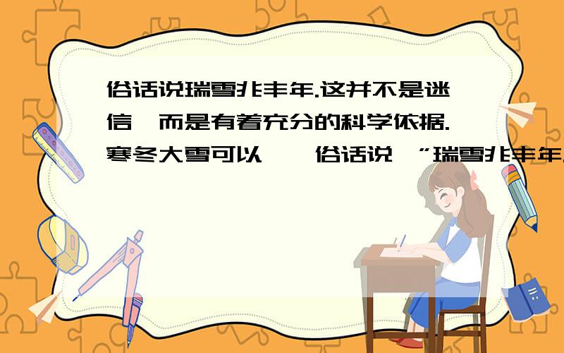 俗话说瑞雪兆丰年.这并不是迷信,而是有着充分的科学依据.寒冬大雪可以……俗话说,”瑞雪兆丰年.”这并不是迷信,有着充分的科学依据.寒冬大雪可以冻死一部分越冬的害虫；雪水渗进土层