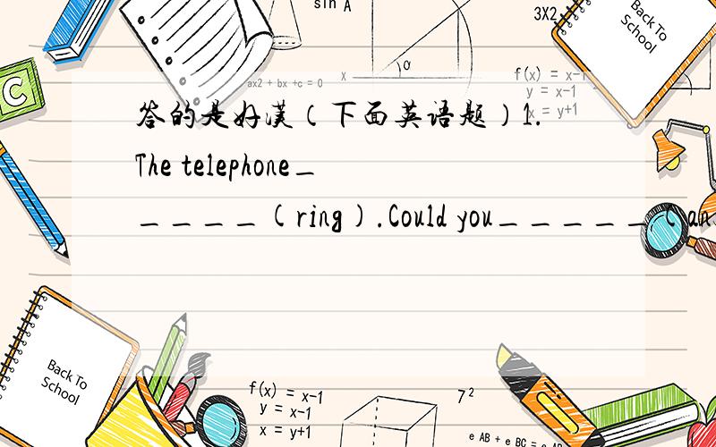 答的是好汉（下面英语题）1.The telephone_____(ring).Could you_____(answer) it please2.I_____(do) my homework when mother came back from work yesterday3.They should_____(sweep) the floor every day4.He said he_____(be) hard-working5.Mary sai