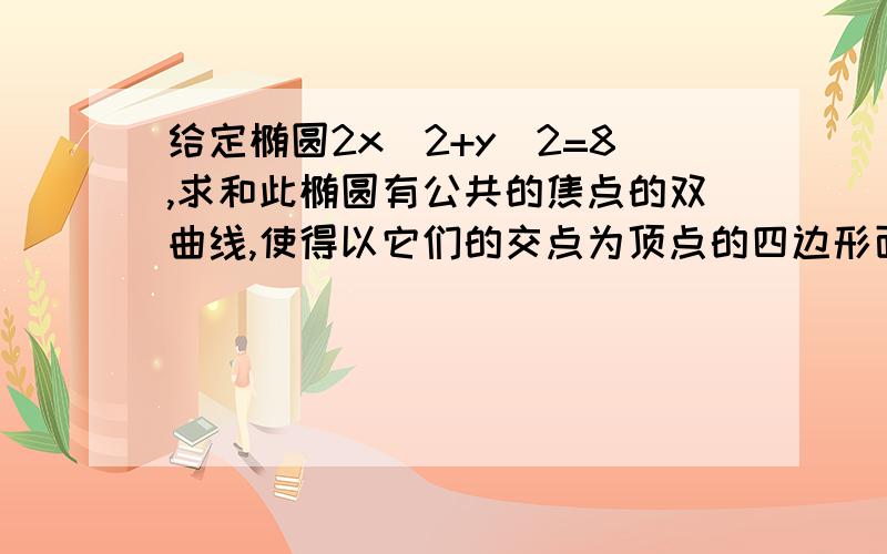 给定椭圆2x^2+y^2=8,求和此椭圆有公共的焦点的双曲线,使得以它们的交点为顶点的四边形面积最大,求出相应四边形各顶点的坐标