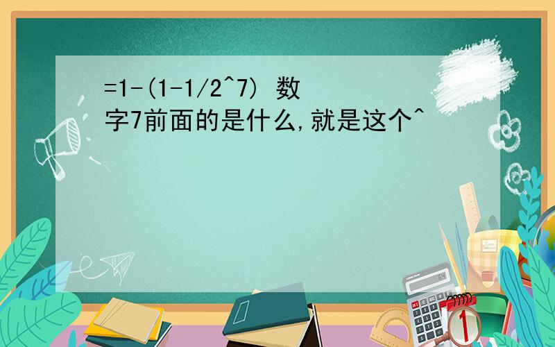 =1-(1-1/2^7) 数字7前面的是什么,就是这个^