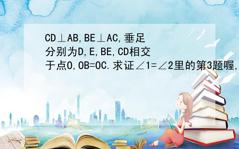 CD⊥AB,BE⊥AC,垂足分别为D,E,BE,CD相交于点O,OB=OC.求证∠1=∠2里的第3题喔,