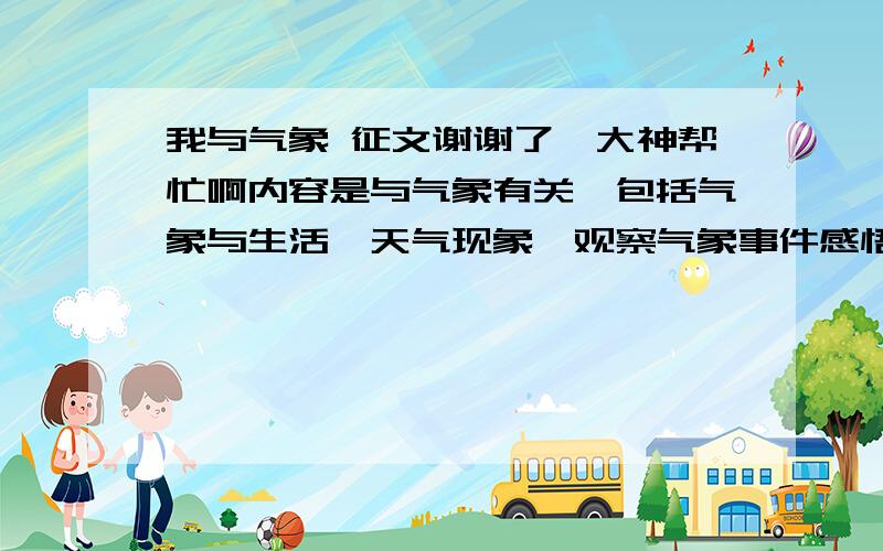 我与气象 征文谢谢了,大神帮忙啊内容是与气象有关,包括气象与生活、天气现象、观察气象事件感悟、气象环保、气象防灾、减灾等!要求1000字,谢谢,能快点吗?