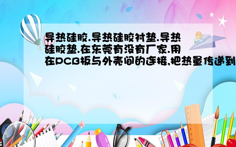 导热硅胶.导热硅胶衬垫.导热硅胶垫.在东莞有没有厂家.用在PCB板与外壳间的连接,把热量传递到外壳从而散发.要求,热传递/绝缘