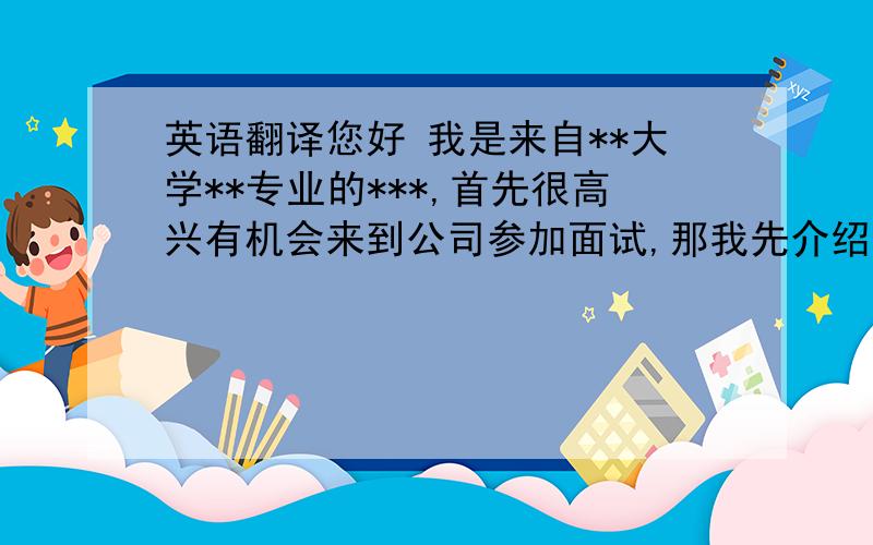 英语翻译您好 我是来自**大学**专业的***,首先很高兴有机会来到公司参加面试,那我先介绍下自己,我是一个很乐观很热爱生活的人,正如您在简历上看到的,在这四年时间里我参加了很多的社会