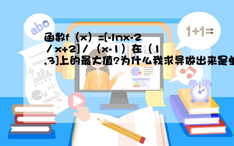 函数f（x）=[-lnx-2／x+2]／（x-1）在（1,3]上的最大值?为什么我求导做出来是单调递减 可是这样就不对了啊?是 函数f（x）=[-lnx-（2／x）+ 2]／（x-1）在（1，3]上的最大值？