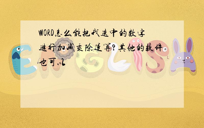 WORD怎么能把我选中的数字进行加减乘除运算?其他的软件也可以