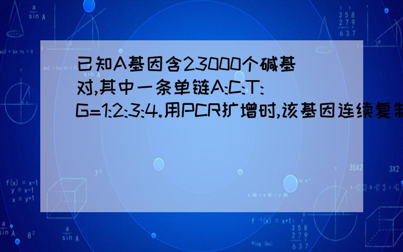 已知A基因含23000个碱基对,其中一条单链A:C:T:G=1:2:3:4.用PCR扩增时,该基因连续复制3次至少需要RT.