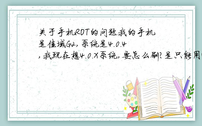 关于手机ROT的问题我的手机是佳域G2,系统是4.0.4,我现在想4.0.X系统,要怎么刷?是只能用4.0.4刷机包呢还是要选4.0.X包.这个问题让我很纠结,第一次刷机,求指教.