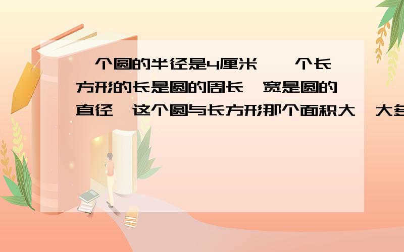 一个圆的半径是4厘米,一个长方形的长是圆的周长,宽是圆的直径,这个圆与长方形那个面积大,大多少