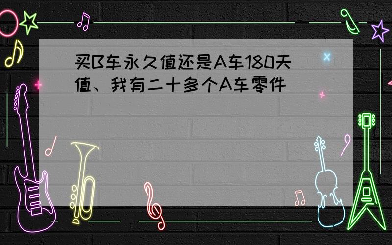 买B车永久值还是A车180天值、我有二十多个A车零件