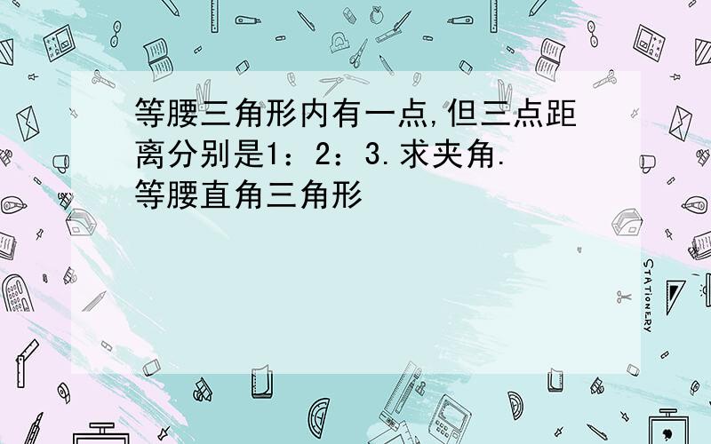 等腰三角形内有一点,但三点距离分别是1：2：3.求夹角.等腰直角三角形