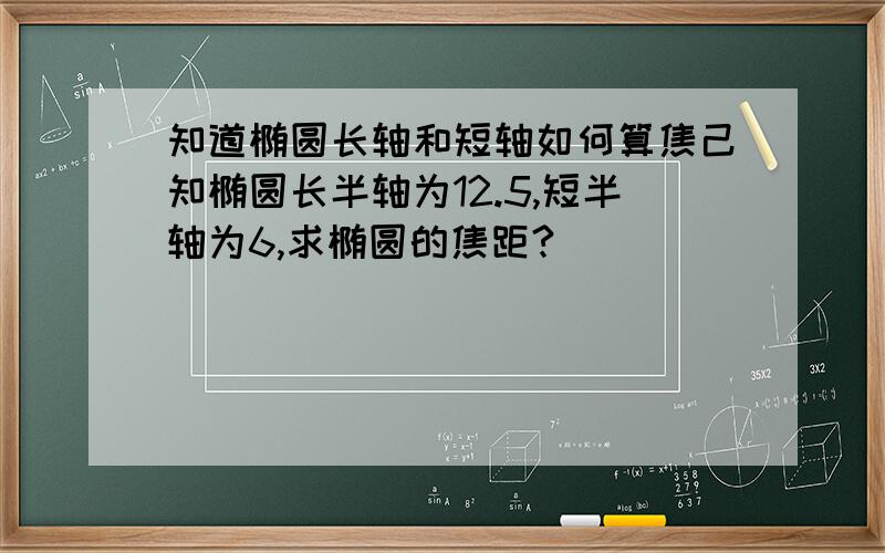 知道椭圆长轴和短轴如何算焦己知椭圆长半轴为12.5,短半轴为6,求椭圆的焦距?