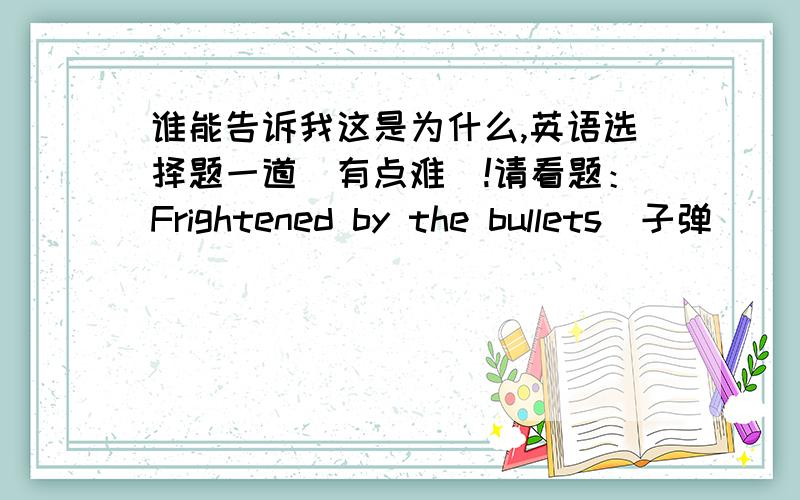 谁能告诉我这是为什么,英语选择题一道(有点难）!请看题：Frightened by the bullets(子弹）_________,the timid(胆怯的）fellow（家伙） hid his head__________the bushes,_____________.A whistled（吹口哨）.in .leaving h