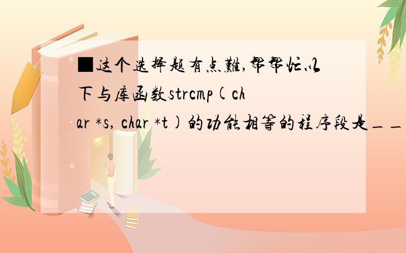 ■这个选择题有点难,帮帮忙以下与库函数strcmp(char *s, char *t)的功能相等的程序段是_______.A)  strcmp1(char *s, char *t){  for (  ;  *s++==*t++;  )     if (*s=='\0')  return 0;   return (*s-*t);}B)  strcmp2(char *s, char *t)