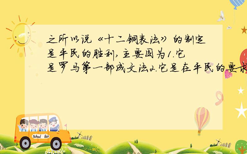 之所以说《十二铜表法》的制定是平民的胜利,主要因为1.它是罗马第一部成文法2.它是在平民的要求和斗争下制定的3.它明确维护私有财产权4.大量战争的移民我觉得2对的啊 为什么是4呢?在经