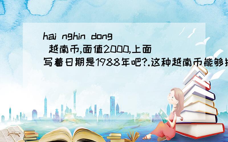 hai nghin dong 越南币,面值2000,上面写着日期是1988年吧?.这种越南币能够换多少人民币啊?