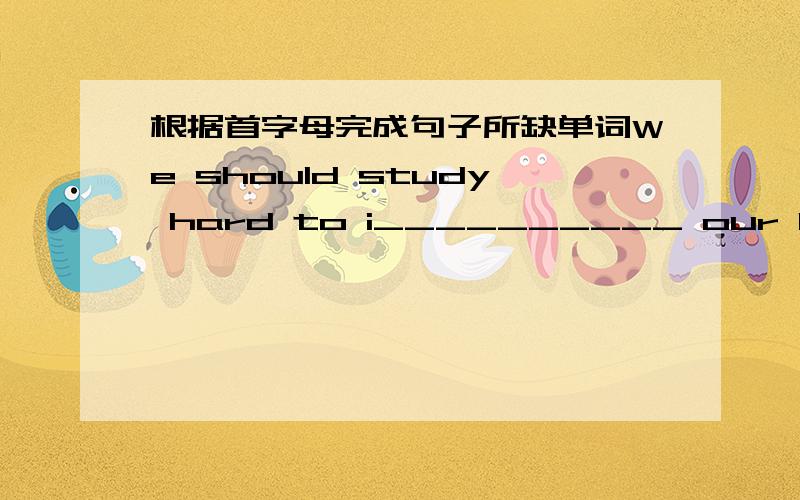 根据首字母完成句子所缺单词We should study hard to i__________ our English.