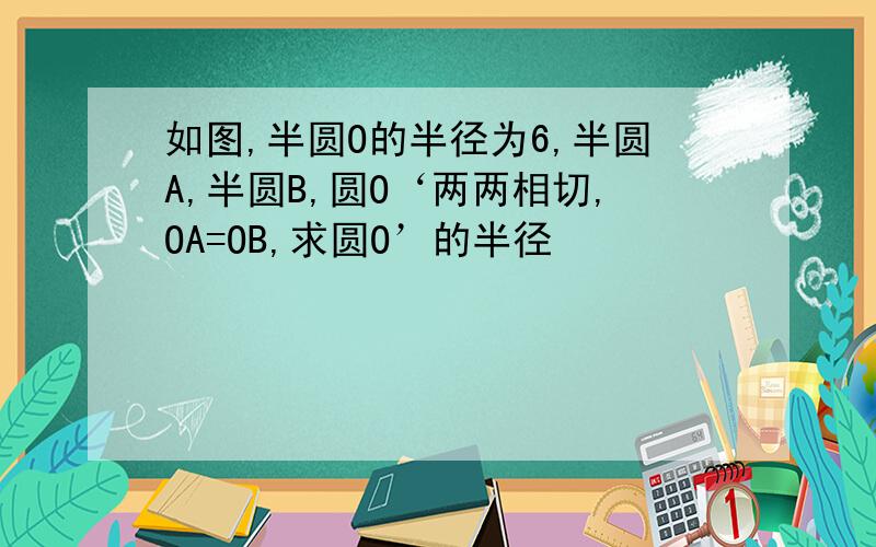 如图,半圆O的半径为6,半圆A,半圆B,圆O‘两两相切,OA=OB,求圆O’的半径