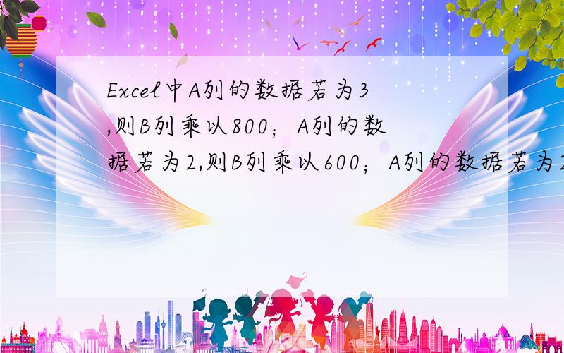 Excel中A列的数据若为3,则B列乘以800；A列的数据若为2,则B列乘以600；A列的数据若为2,则B列乘以600.请问应该怎么列公式.