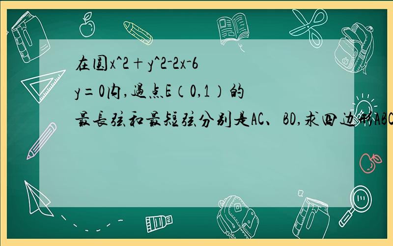 在圆x^2+y^2-2x-6y=0内,过点E（0,1）的最长弦和最短弦分别是AC、BD,求四边形ABCD的面积（要过程）