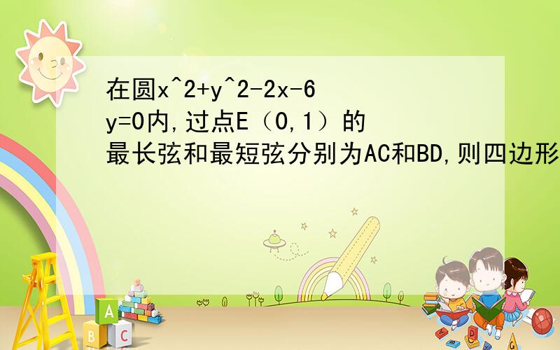 在圆x^2+y^2-2x-6y=0内,过点E（0,1）的最长弦和最短弦分别为AC和BD,则四边形ABCD的面积为?