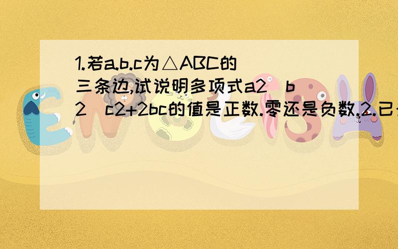 1.若a.b.c为△ABC的三条边,试说明多项式a2_b2_c2+2bc的值是正数.零还是负数.2.已知：a=2009x+2008,b=2009x+2009,c=2009x+2010,求a2+b2+c2_ab_ac_bc的值.3.已知x2_x_1=0,求代数式_x3+2x2+2009的值