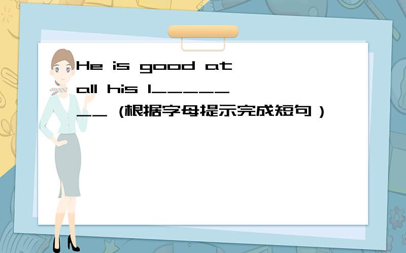 He is good at all his l_______ (根据字母提示完成短句）