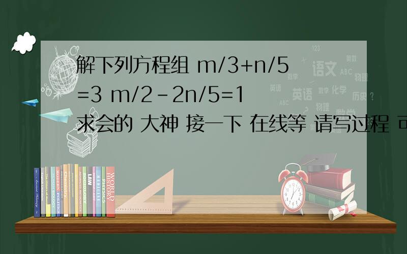 解下列方程组 m/3+n/5=3 m/2-2n/5=1 求会的 大神 接一下 在线等 请写过程 可以加财富 急需 求了