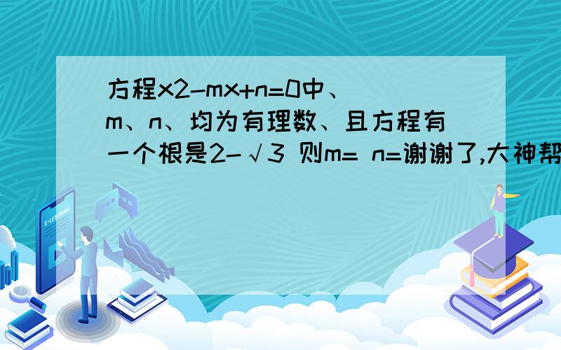 方程x2-mx+n=0中、 m、n、均为有理数、且方程有一个根是2-√3 则m= n=谢谢了,大神帮忙啊