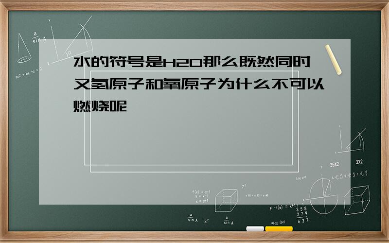 水的符号是H2O那么既然同时又氢原子和氧原子为什么不可以燃烧呢