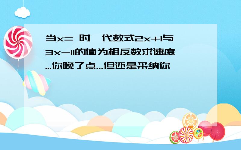 当x= 时,代数式2x+1与3x-11的值为相反数求速度...你晚了点，，，但还是采纳你