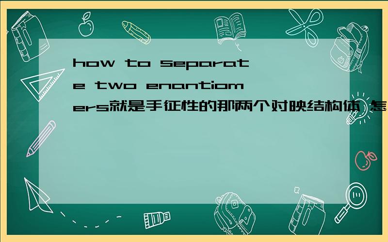 how to separate two enantiomers就是手征性的那两个对映结构体 怎么分开它们?