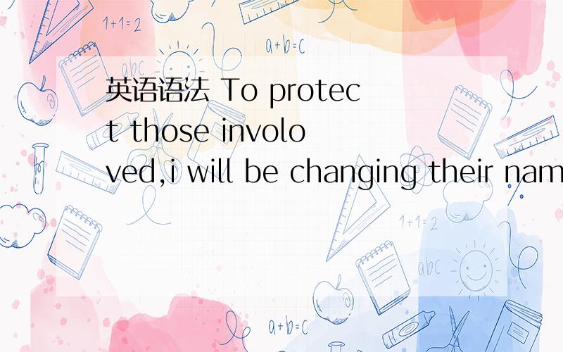 英语语法 To protect those involoved,i will be changing their names.为什么要加be ,还有为什么是changing ,change可以吗?求详解,