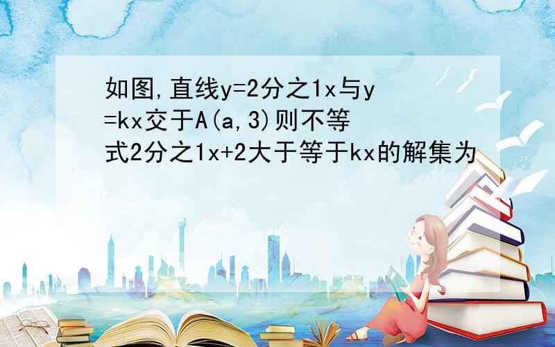 如图,直线y=2分之1x与y=kx交于A(a,3)则不等式2分之1x+2大于等于kx的解集为