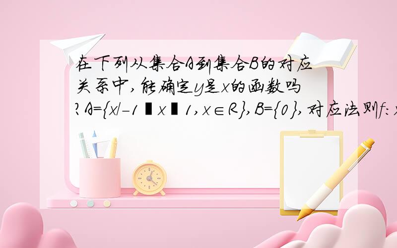 在下列从集合A到集合B的对应关系中,能确定y是x的函数吗?A＝{x/-1≦x≦1,x∈R},B＝{0},对应法则f：x→y=0.