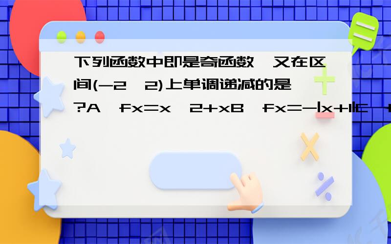 下列函数中即是奇函数,又在区间(-2,2)上单调递减的是?A,fx=x^2+xB,fx=-|x+1|C,fx=1/2(a^x+a^-x)D,fx=In【(2-x)/(2+x)