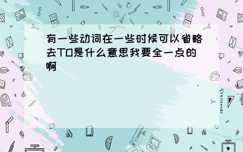 有一些动词在一些时候可以省略去TO是什么意思我要全一点的啊