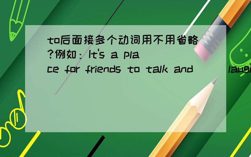 to后面接多个动词用不用省略?例如：It's a place for friends to talk and __ laugh and __ do any other things.（__ 上填不填to阿?）T_T