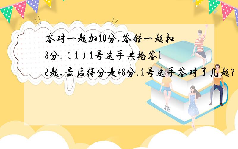 答对一题加10分,答错一题扣8分.（1）1号选手共抢答12题,最后得分是48分.1号选手答对了几题?(2)2号选手共抢答8题,最后得分是26分,2号选手答错了几题?（3）3号选手共抢答14题,最后得分是32分.3