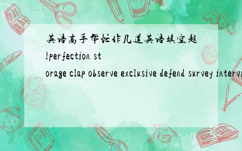 英语高手帮忙作几道英语填空题!perfection storage clap observe exclusive defend survey interviewquit cover1.The audience___enthusiastically at the end of the play.2.Torrence expects to___her title successfully in the next Olymipics.3.Woul