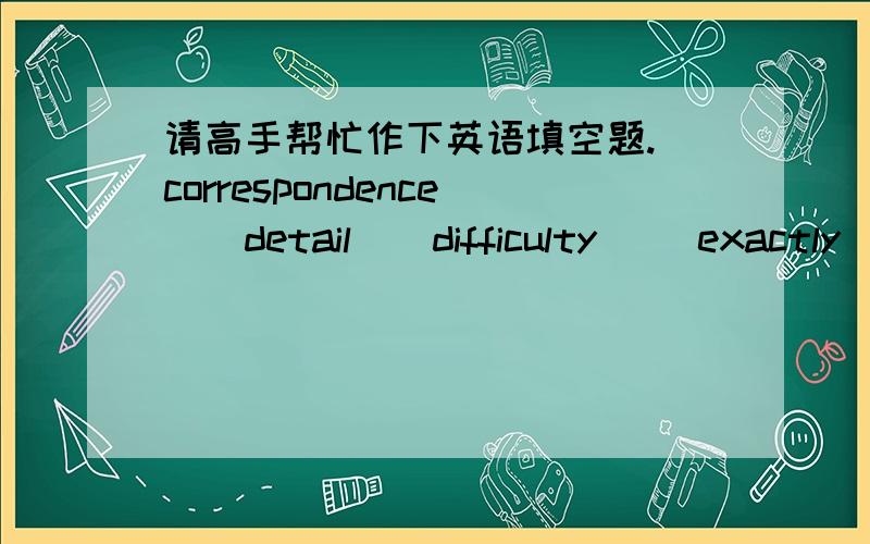 请高手帮忙作下英语填空题.(correspondence)(detail)(difficulty) (exactly)(fax)(form)(main) (nationality)(route)(submit)check out)(fill in)(take.)(for instance) 把这14个词填到下例空格中.1.The hotel requires its gurets to_____befor