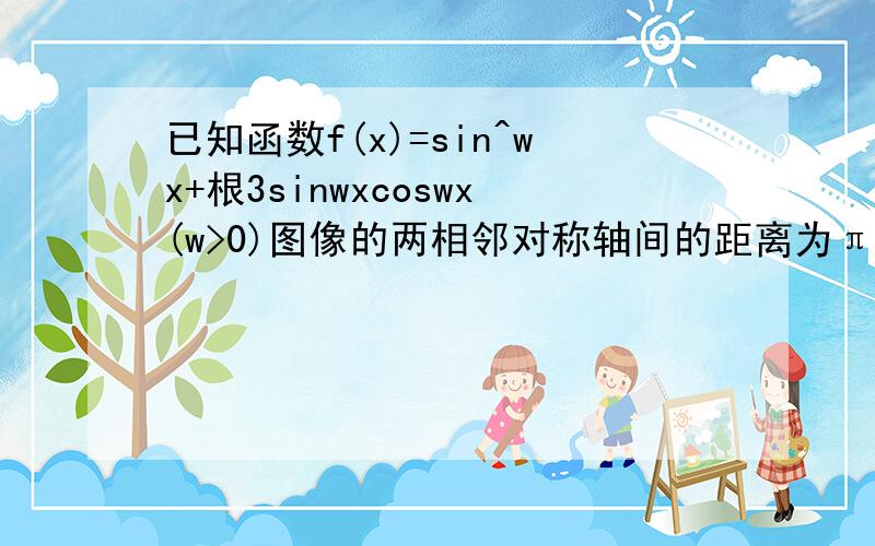 已知函数f(x)=sin^wx+根3sinwxcoswx(w>0)图像的两相邻对称轴间的距离为π/2.求w的值和f(x)的单调区间