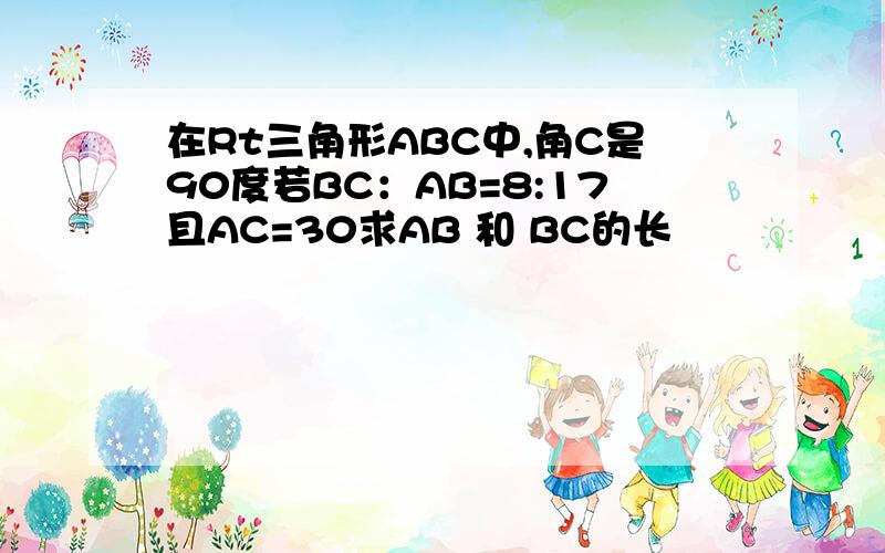 在Rt三角形ABC中,角C是90度若BC：AB=8:17且AC=30求AB 和 BC的长