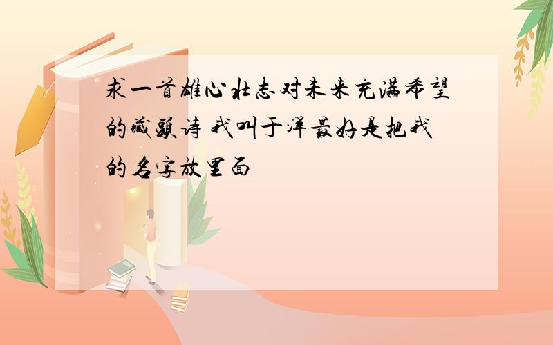 求一首雄心壮志对未来充满希望的藏头诗 我叫于洋最好是把我的名字放里面