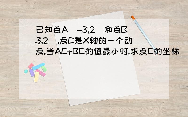 已知点A（-3,2）和点B（3,2）,点C是X轴的一个动点,当AC+BC的值最小时,求点C的坐标