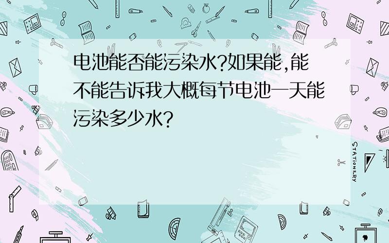 电池能否能污染水?如果能,能不能告诉我大概每节电池一天能污染多少水?